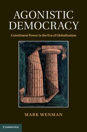 Agonistic Democracy: Constituent Power in the Era of Globalisation de Mark Wenman