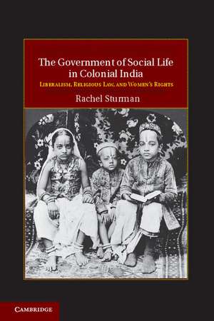 The Government of Social Life in Colonial India: Liberalism, Religious Law, and Women's Rights de Rachel Sturman