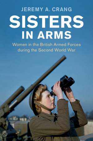 Sisters in Arms: Women in the British Armed Forces during the Second World War de Jeremy A. Crang