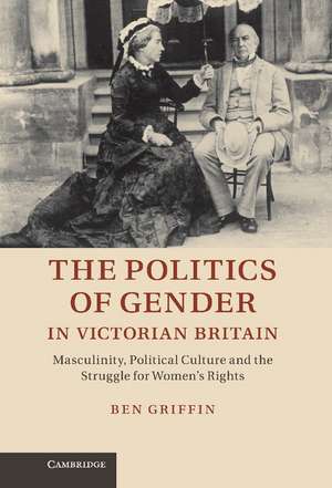 The Politics of Gender in Victorian Britain: Masculinity, Political Culture and the Struggle for Women's Rights de Ben Griffin