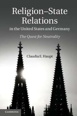 Religion-State Relations in the United States and Germany: The Quest for Neutrality de Claudia E. Haupt