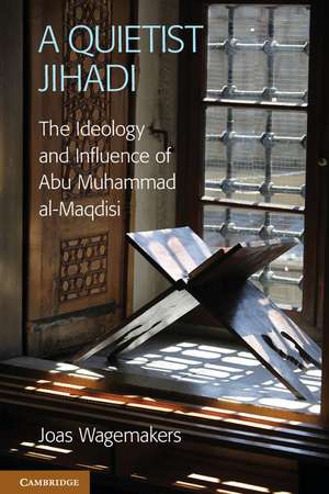 A Quietist Jihadi: The Ideology and Influence of Abu Muhammad al-Maqdisi de Joas Wagemakers