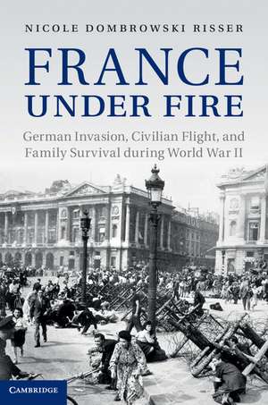 France under Fire: German Invasion, Civilian Flight and Family Survival during World War II de Nicole Dombrowski Risser