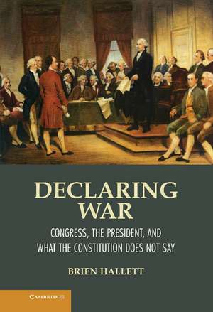 Declaring War: Congress, the President, and What the Constitution Does Not Say de Brien Hallett