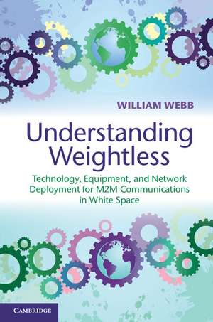 Understanding Weightless: Technology, Equipment, and Network Deployment for M2M Communications in White Space de William Webb