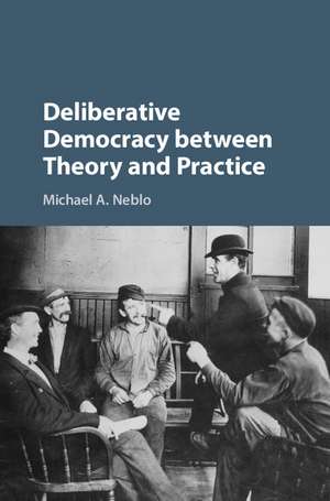 Deliberative Democracy between Theory and Practice de Michael A. Neblo