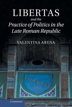 Libertas and the Practice of Politics in the Late Roman Republic de Valentina Arena