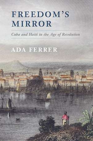 Freedom's Mirror: Cuba and Haiti in the Age of Revolution de Ada Ferrer