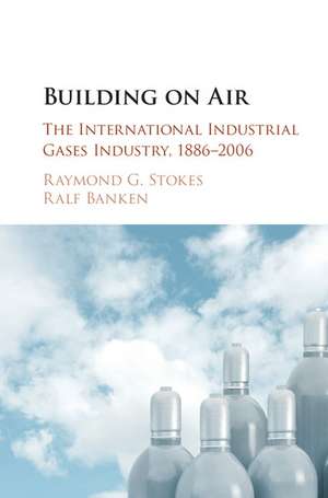 Building on Air: The International Industrial Gases Industry, 1886–2006 de Raymond G. Stokes