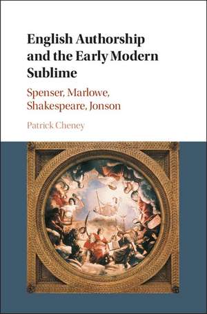 English Authorship and the Early Modern Sublime: Spenser, Marlowe, Shakespeare, Jonson de Patrick Cheney