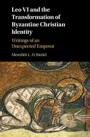 Leo VI and the Transformation of Byzantine Christian Identity: Writings of an Unexpected Emperor de Meredith L. D. Riedel