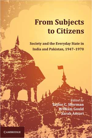 From Subjects to Citizens: Society and the Everyday State in India and Pakistan, 1947–1970 de Taylor C. Sherman