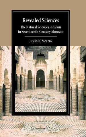 Revealed Sciences: The Natural Sciences in Islam in Seventeenth-Century Morocco de Justin K. Stearns
