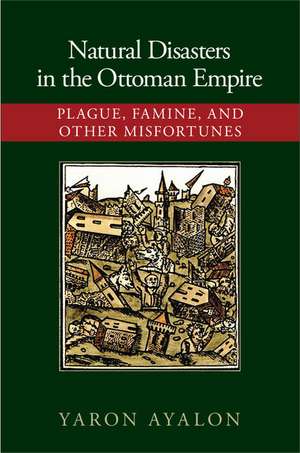 Natural Disasters in the Ottoman Empire: Plague, Famine, and Other Misfortunes de Yaron Ayalon