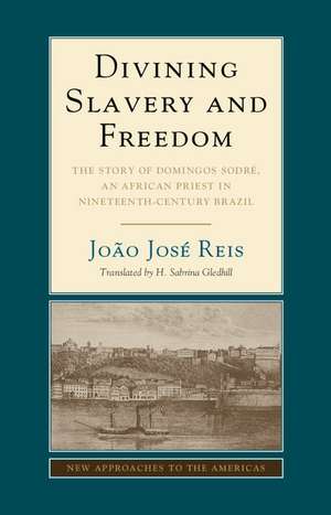 Divining Slavery and Freedom: The Story of Domingos Sodré, an African Priest in Nineteenth-Century Brazil de João José Reis