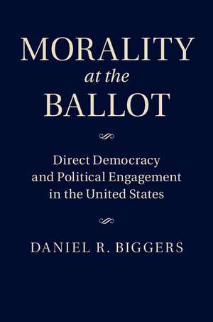 Morality at the Ballot: Direct Democracy and Political Engagement in the United States de Daniel R. Biggers