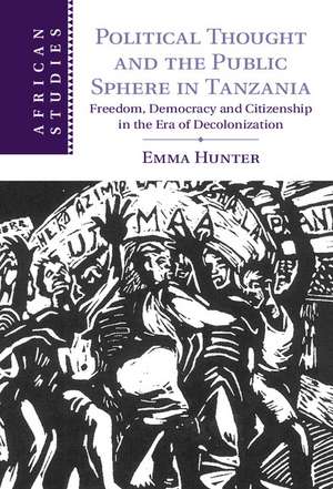 Political Thought and the Public Sphere in Tanzania: Freedom, Democracy and Citizenship in the Era of Decolonization de Emma Hunter