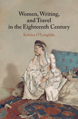 Women, Writing, and Travel in the Eighteenth Century de Katrina O'Loughlin