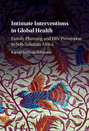 Intimate Interventions in Global Health: Family Planning and HIV Prevention in Sub-Saharan Africa de Rachel Sullivan Robinson