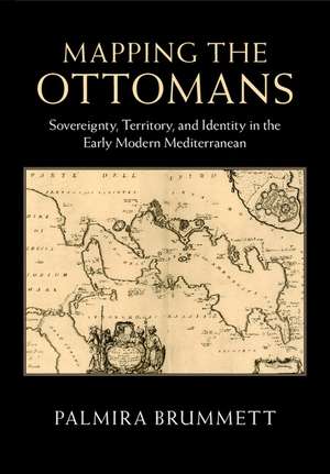 Mapping the Ottomans: Sovereignty, Territory, and Identity in the Early Modern Mediterranean de Palmira Brummett