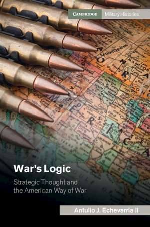 War's Logic: Strategic Thought and the American Way of War de Antulio J. Echevarria II