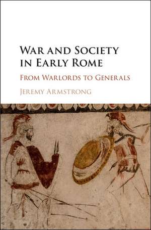 War and Society in Early Rome: From Warlords to Generals de Jeremy Armstrong