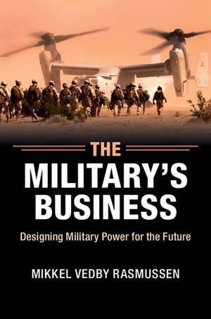 The Military's Business: Designing Military Power for the Future de Mikkel Vedby Rasmussen