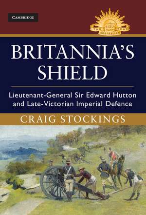 Britannia's Shield: Lieutenant-General Sir Edward Hutton and Late-Victorian Imperial Defence de Craig Stockings