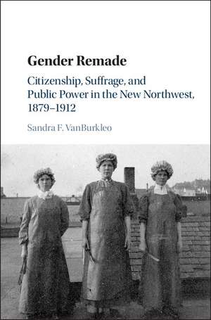 Gender Remade: Citizenship, Suffrage, and Public Power in the New Northwest, 1879–1912 de Sandra F. VanBurkleo