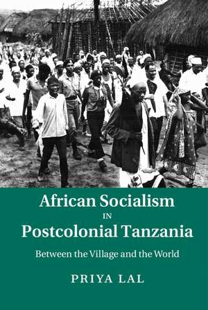 African Socialism in Postcolonial Tanzania: Between the Village and the World de Priya Lal