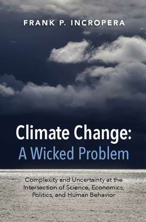 Climate Change: A Wicked Problem: Complexity and Uncertainty at the Intersection of Science, Economics, Politics, and Human Behavior de Frank P. Incropera