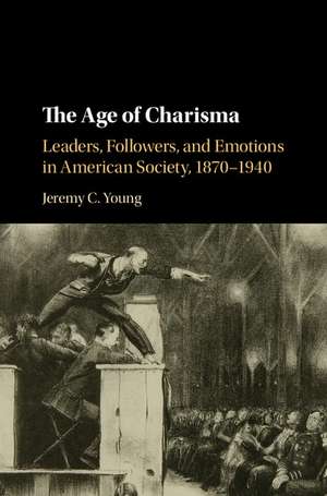 The Age of Charisma: Leaders, Followers, and Emotions in American Society, 1870–1940 de Jeremy C. Young