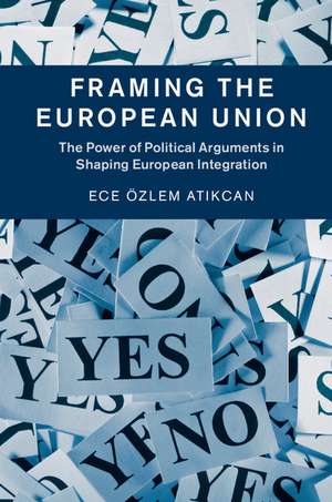 Framing the European Union: The Power of Political Arguments in Shaping European Integration de Ece Özlem Atikcan