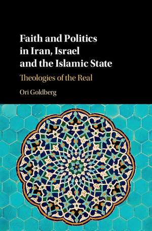 Faith and Politics in Iran, Israel, and the Islamic State: Theologies of the Real de Ori Goldberg