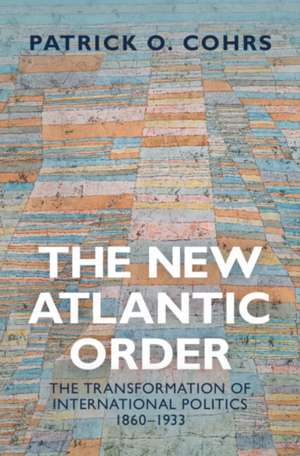 The New Atlantic Order: The Transformation of International Politics, 1860–1933 de Patrick O. Cohrs