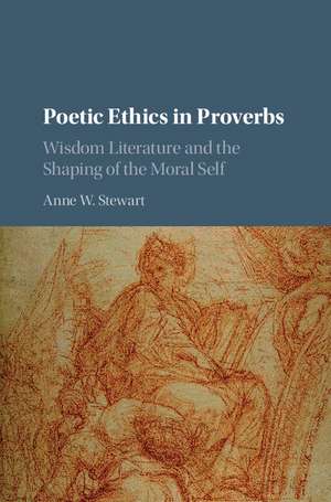 Poetic Ethics in Proverbs: Wisdom Literature and the Shaping of the Moral Self de Anne W. Stewart