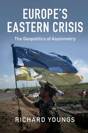 Europe's Eastern Crisis: The Geopolitics of Asymmetry de Richard Youngs