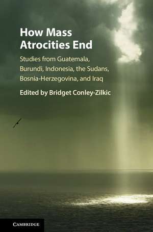 How Mass Atrocities End: Studies from Guatemala, Burundi, Indonesia, the Sudans, Bosnia-Herzegovina, and Iraq de Bridget Conley-Zilkic