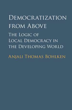 Democratization from Above: The Logic of Local Democracy in the Developing World de Anjali Thomas Bohlken