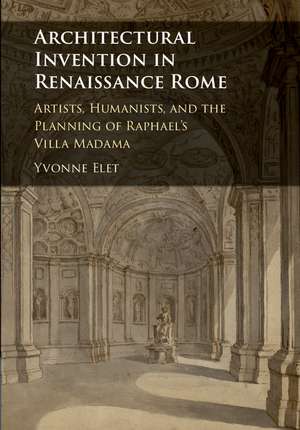 Architectural Invention in Renaissance Rome: Artists, Humanists, and the Planning of Raphael's Villa Madama de Yvonne Elet