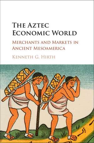 The Aztec Economic World: Merchants and Markets in Ancient Mesoamerica de Kenneth G. Hirth