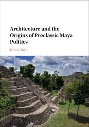 Architecture and the Origins of Preclassic Maya Politics de James Doyle