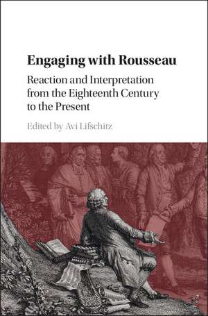 Engaging with Rousseau: Reaction and Interpretation from the Eighteenth Century to the Present de Avi Lifschitz