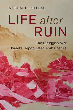 Life after Ruin: The Struggles over Israel's Depopulated Arab Spaces de Noam Leshem