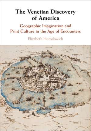 The Venetian Discovery of America: Geographic Imagination and Print Culture in the Age of Encounters de Elizabeth Horodowich