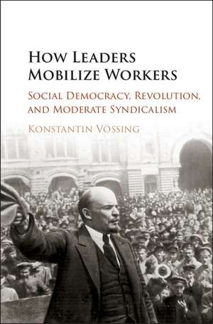 How Leaders Mobilize Workers: Social Democracy, Revolution, and Moderate Syndicalism de Konstantin Vössing