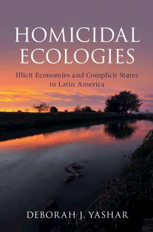 Homicidal Ecologies: Illicit Economies and Complicit States in Latin America de Deborah J. Yashar