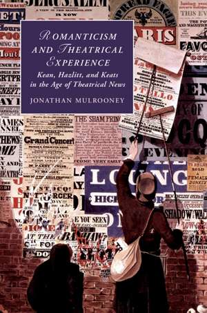 Romanticism and Theatrical Experience: Kean, Hazlitt and Keats in the Age of Theatrical News de Jonathan Mulrooney