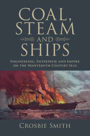 Coal, Steam and Ships: Engineering, Enterprise and Empire on the Nineteenth-Century Seas de Crosbie Smith