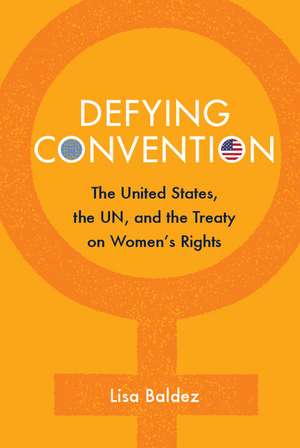 Defying Convention: US Resistance to the UN Treaty on Women's Rights de Lisa Baldez